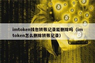 imtokn钱包转账记录能删除吗（imtokn怎么删除转账记录）