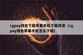 cgpay钱包下载苹果手机下载异常（cgpay钱包苹果手机怎么下载）