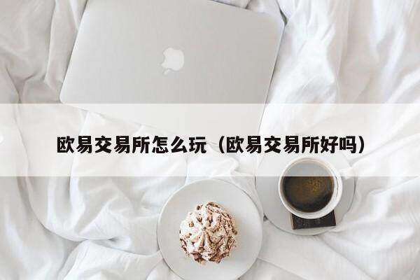 欧意交易所怎么玩（欧意交易所好吗）-第1张图片-币安app下载