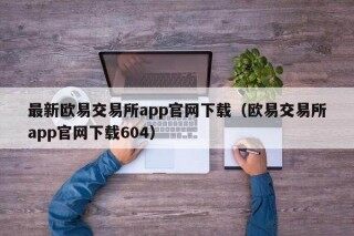 最新欧意交易所app官网下载（欧意交易所app官网下载604）