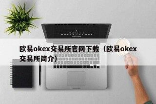 欧意ok交易所官网下载（欧意ok交易所简介）