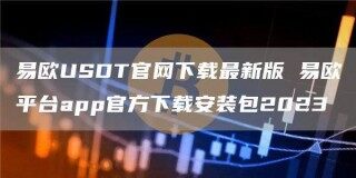 易欧USDT官网下载最新版 易欧平台app官方下载安装包2023