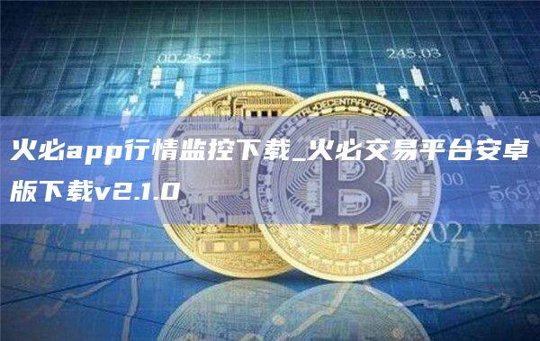 火必app行情监控下载_火必交易平台安卓版下载v2.1.0-第1张图片-币安app官方下载最新版