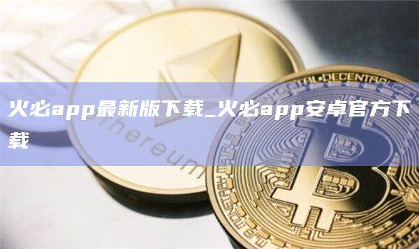 火必app最新版下载_火必app安卓官方下载-第1张图片-币安app官方下载最新版