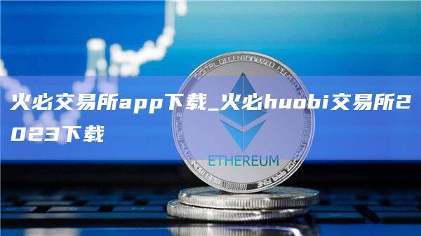 火必交易所app下载_火必huobi交易所2023下载-第1张图片-币安app官方下载最新版
