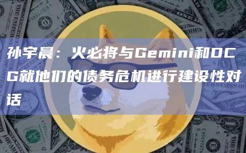 孙宇晨：火必将与Gemini和DCG就他们的债务危机进行建设性对话-第1张图片-币安app官方下载最新版