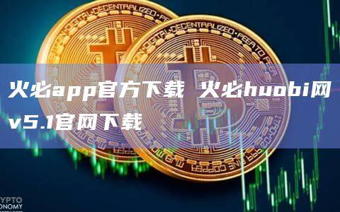 火必app官方下载 火必huobi网v5.1官网下载-第1张图片-币安app官方下载最新版
