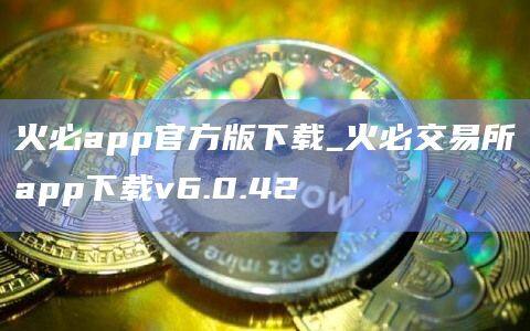火必app官方版下载_火必交易所app下载v6.0.42-第1张图片-币安app官方下载最新版