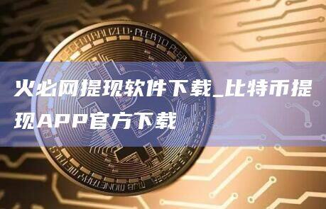 火必网提现软件下载_比特币提现APP官方下载-第1张图片-币安app官方下载最新版