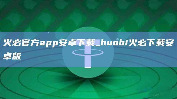 火必官方app安卓下载_huobi火必下载安卓版-第1张图片-币安app官方下载最新版