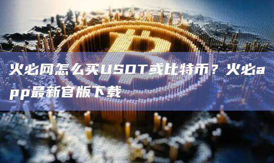 火必网怎么买USDT或比特币？火必app最新官版下载-第1张图片-币安app官方下载最新版