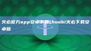 火必官方app安卓下载_huobi火必下载安卓版_ok交易所