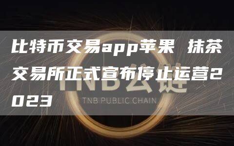 比特币交易app苹果 抹茶交易所正式宣布停止运营2023-第1张图片-币安app官方下载最新版