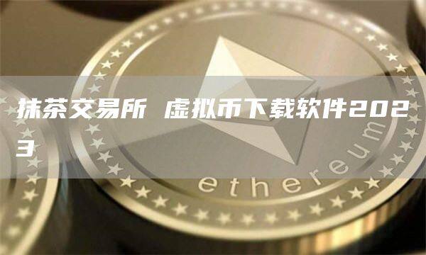 抹茶交易所 虚拟币下载软件2023-第1张图片-币安app官方下载最新版