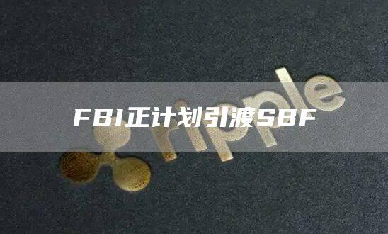 FBI正计划引渡SBF-第1张图片-币安app官方下载最新版