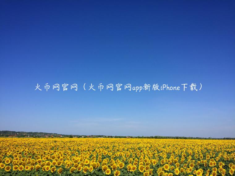 火币网官网（火币网官网app新版iPhone下载）-第1张图片-币安app下载