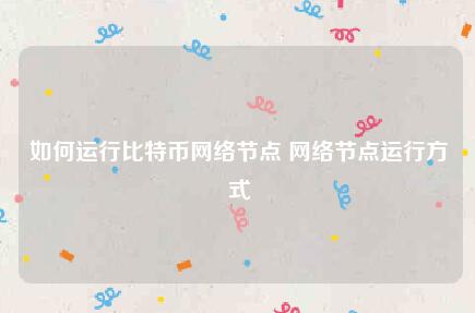 如何运行比特币网络节点网络节点运行方法