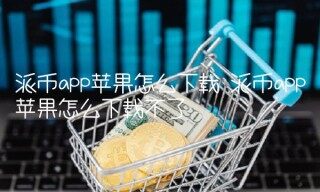 派币app苹果怎么下载不了