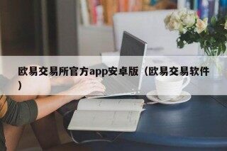 欧意交易所官方app安卓版（欧意交易软件）