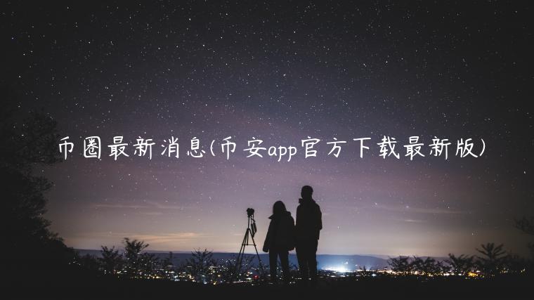 币圈最新消息(币安app官方下载最新版)-第1张图片-币安app下载