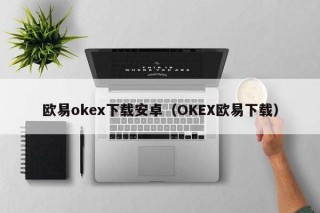 binanceoke下载安卓（OKEbinance下载）
