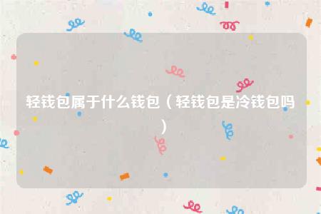 轻钱包属于什么钱包（轻钱包是冷钱包吗）-第1张图片-币安app官方下载最新版