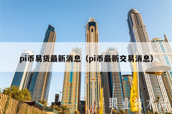 pi币易货最新消息（pi币最新交易消息）-第1张图片-币安app下载
