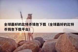 全球最好的比特币钱包下载（全球最好的比特币钱包下载平台）_ok交易所