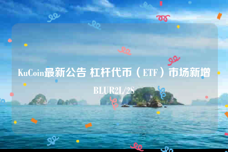 KuCoin最新公告 杠杆代币（ETF）市场新增BLUR2L/2S-第1张图片-币安app下载