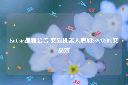 KuCoin最新公告 交易机器人增加SSV/USDT交易对-第1张图片-币安app下载
