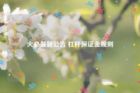 火必最新公告 杠杆保证金规则-第1张图片-币安app下载
