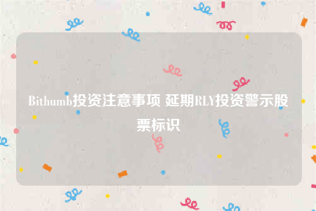 Bithumb投资注意事项 延期RLY投资警示股票标识-第1张图片-币安app下载