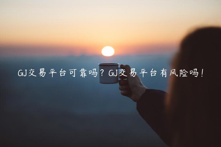 GJ交易平台可靠吗？GJ交易平台有风险吗！-第1张图片-币安app下载