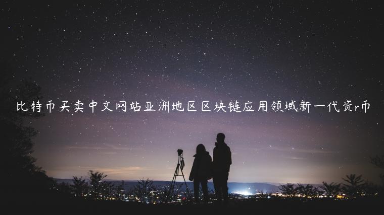 比特币买卖中文网站亚洲地区区块链应用领域新一代资r币-第1张图片-币安app下载