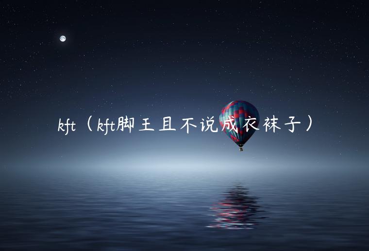 kft（kft脚王且不说成衣袜子）-第1张图片-币安app下载