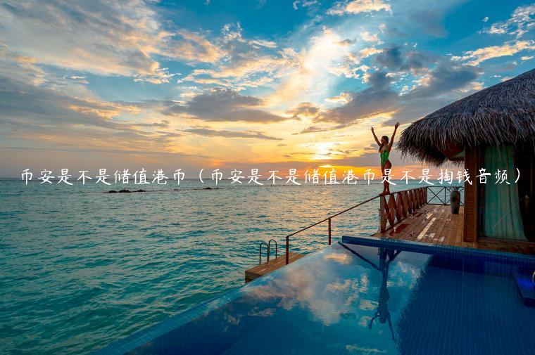 币安是不是储值港币（币安是不是储值港币是不是掏钱音频）-第1张图片-币安app下载