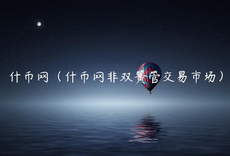 什币网（什币网非双簧管交易市场）-第1张图片-币安app下载