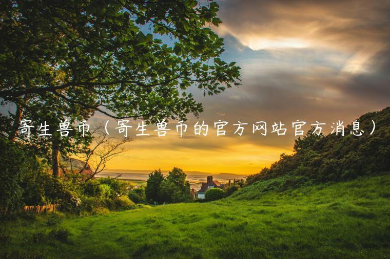 寄生兽币（寄生兽币的官方网站官方消息）-第1张图片-币安app下载