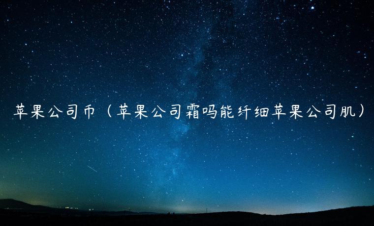 苹果公司币（苹果公司霜吗能纤细苹果公司肌）-第1张图片-币安app下载