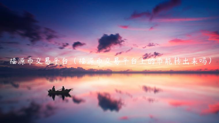 福源币交易平台（福源币交易平台上的币能转出来吗）-第1张图片-币安app下载