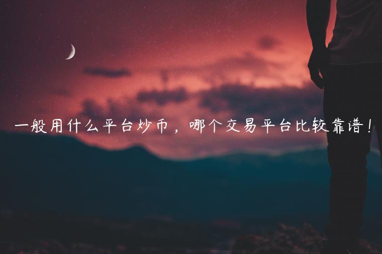 一般用什么平台炒币，哪个交易平台比较靠谱！-第1张图片-币安app下载