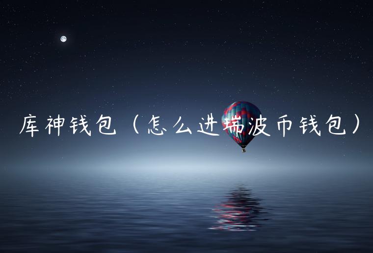 库神钱包（怎么进瑞波币钱包）-第1张图片-币安app官方下载最新版