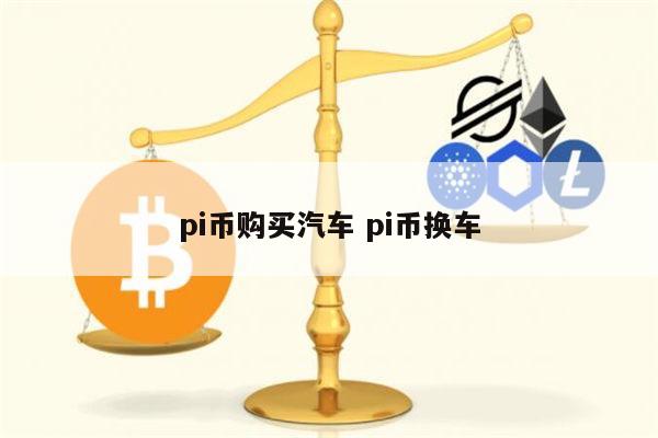 pi币换车是真的吗 pi币能买车买房吗-第1张图片-币安app下载