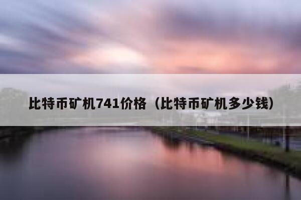 比特币矿机741价格（比特币矿机多少钱）-第1张图片-币安app下载