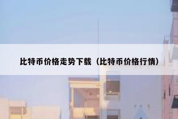 比特币价格走势下载（比特币价格行情）-第1张图片-币安app下载