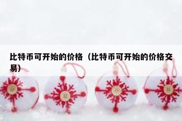比特币可开始的价格（比特币可开始的价格交易）-第1张图片-币安app下载