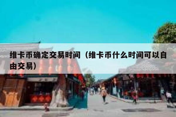 维卡币确定交易时间（维卡币什么时间可以自由交易）-第1张图片-币安app下载