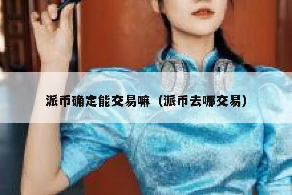 派币确定能交易嘛（派币去哪交易）-第1张图片-币安app下载