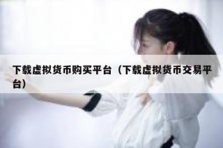 下载虚拟货币购买平台（下载虚拟货币交易平台）