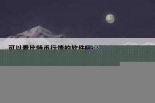 可以看比特币行情的软件哪个好（什么软件可以看比特币实时行情）